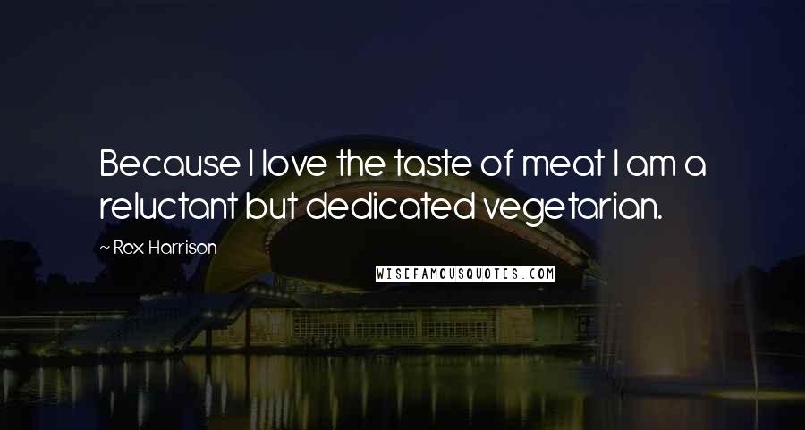 Rex Harrison Quotes: Because I love the taste of meat I am a reluctant but dedicated vegetarian.