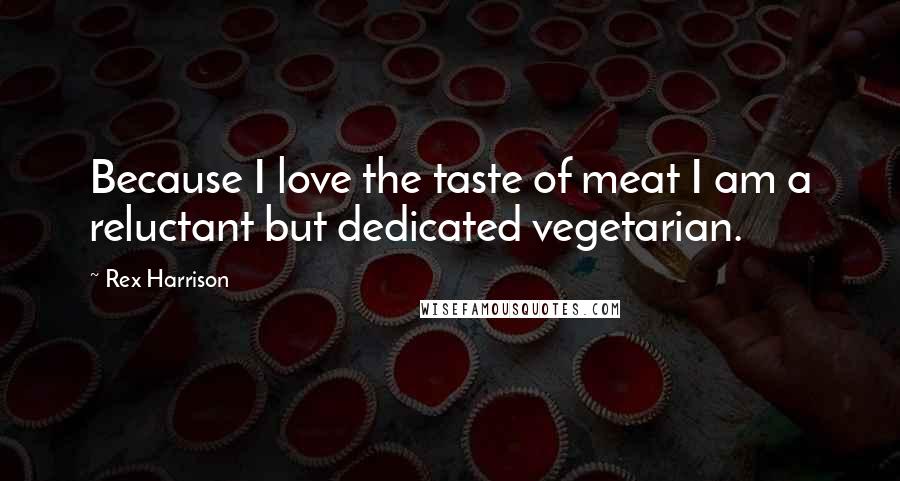 Rex Harrison Quotes: Because I love the taste of meat I am a reluctant but dedicated vegetarian.