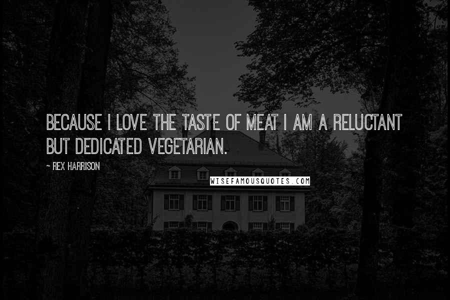 Rex Harrison Quotes: Because I love the taste of meat I am a reluctant but dedicated vegetarian.