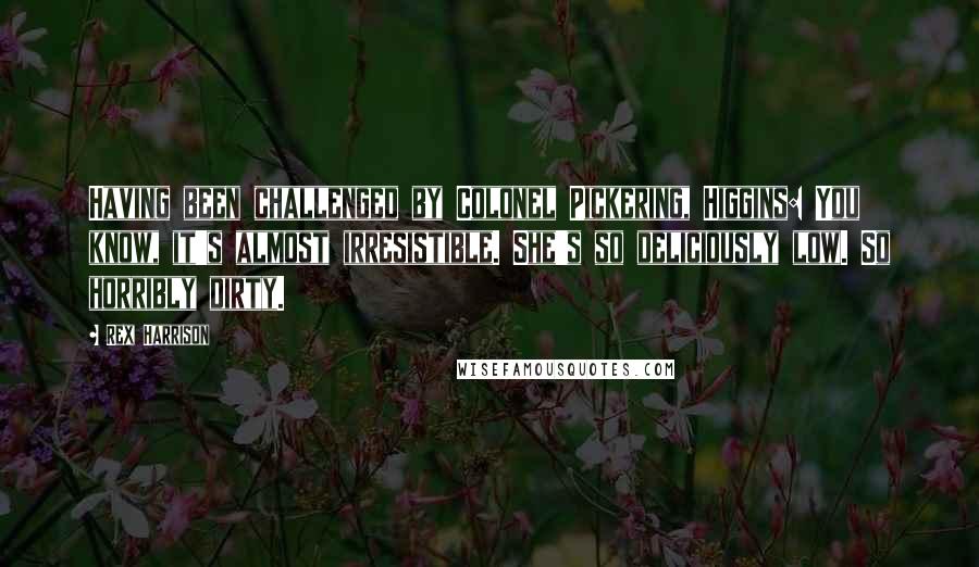 Rex Harrison Quotes: Having been challenged by Colonel Pickering, Higgins: You know, it's almost irresistible. She's so deliciously low. So horribly dirty.