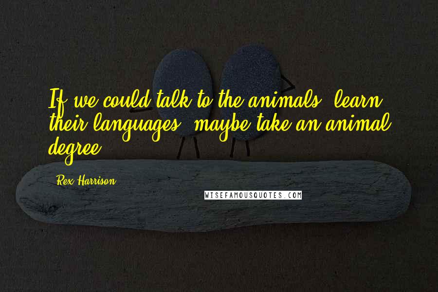 Rex Harrison Quotes: If we could talk to the animals, learn their languages, maybe take an animal degree ...