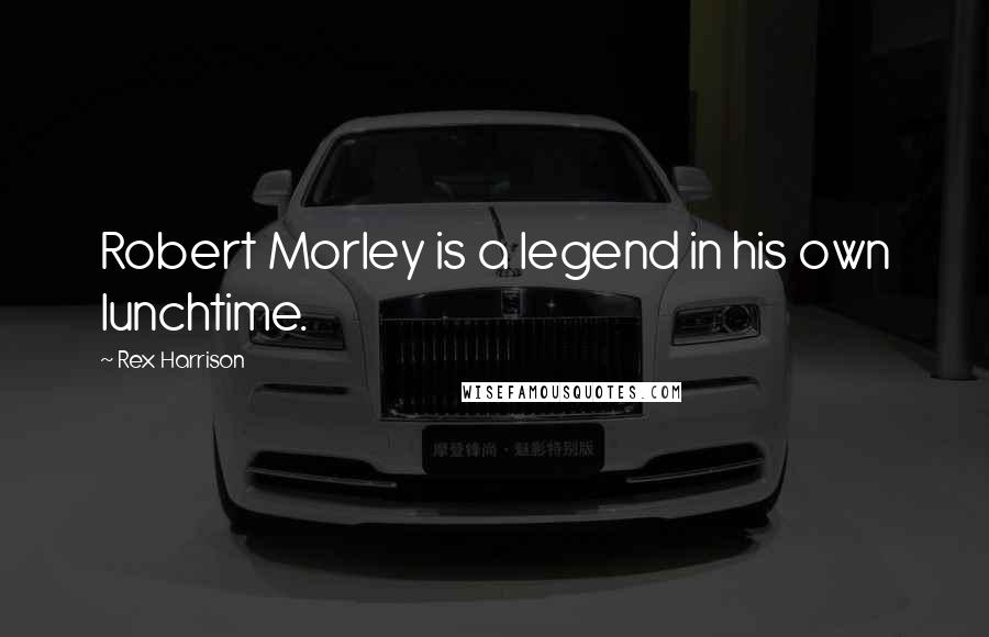 Rex Harrison Quotes: Robert Morley is a legend in his own lunchtime.