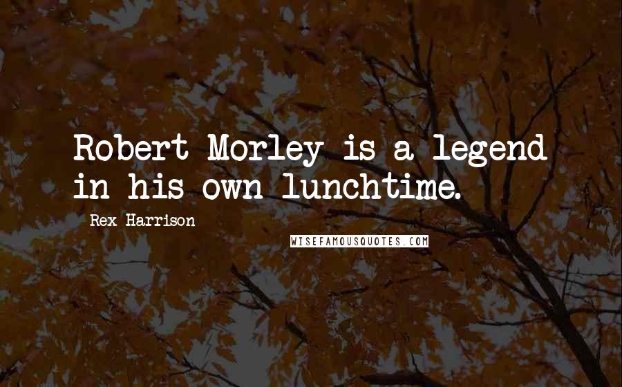 Rex Harrison Quotes: Robert Morley is a legend in his own lunchtime.