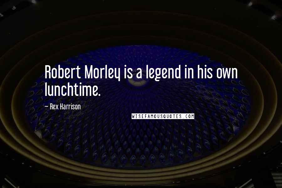 Rex Harrison Quotes: Robert Morley is a legend in his own lunchtime.