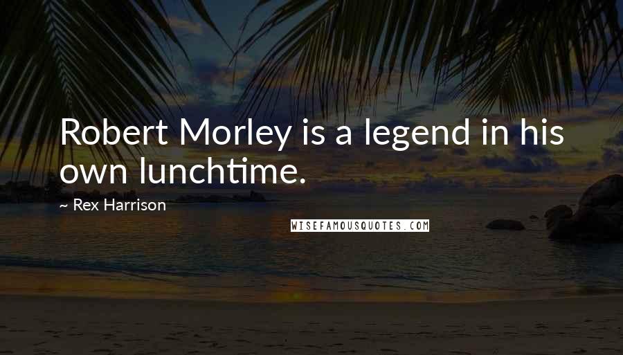 Rex Harrison Quotes: Robert Morley is a legend in his own lunchtime.