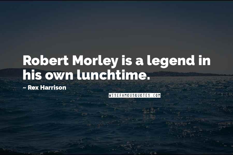 Rex Harrison Quotes: Robert Morley is a legend in his own lunchtime.