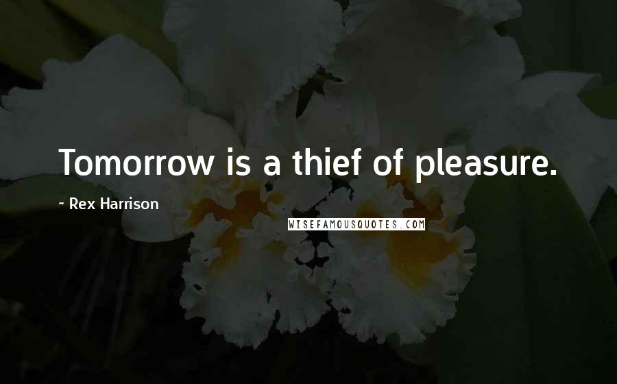 Rex Harrison Quotes: Tomorrow is a thief of pleasure.