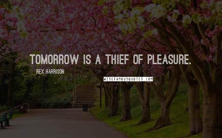 Rex Harrison Quotes: Tomorrow is a thief of pleasure.