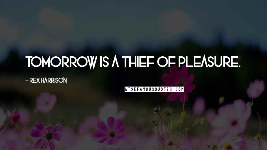 Rex Harrison Quotes: Tomorrow is a thief of pleasure.