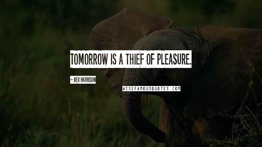 Rex Harrison Quotes: Tomorrow is a thief of pleasure.
