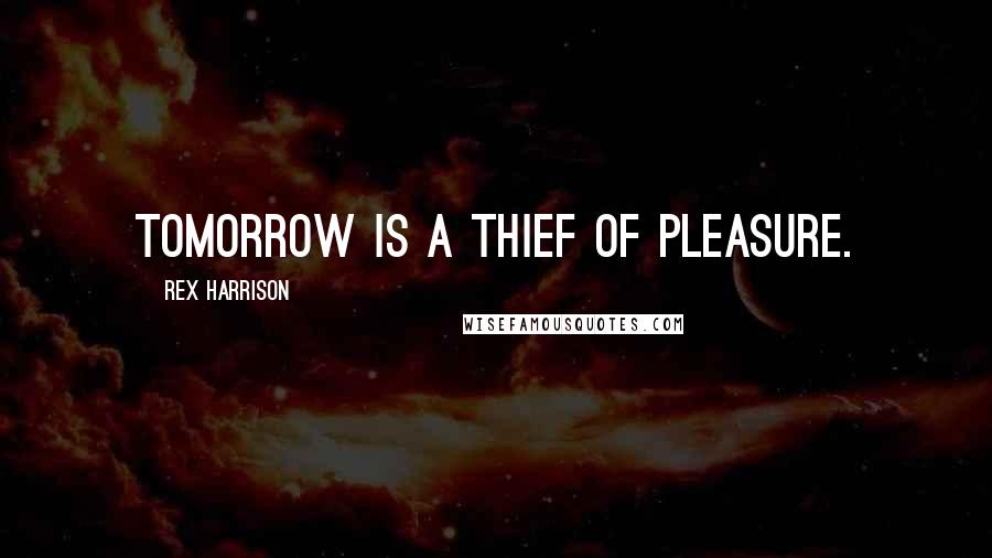 Rex Harrison Quotes: Tomorrow is a thief of pleasure.