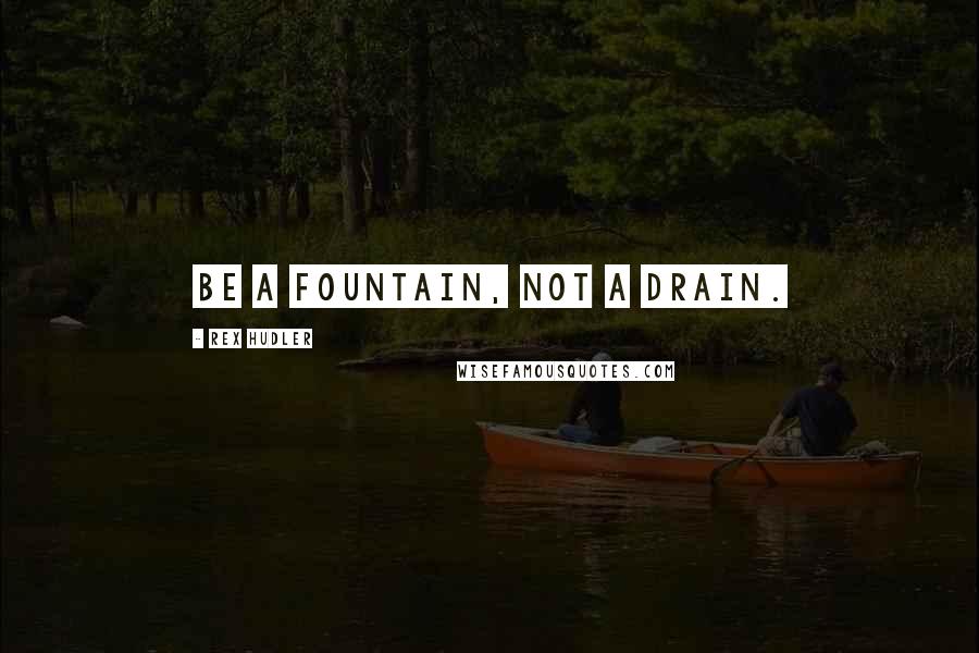 Rex Hudler Quotes: Be a fountain, not a drain.