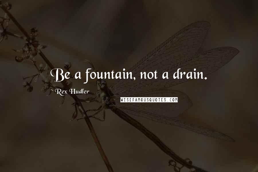 Rex Hudler Quotes: Be a fountain, not a drain.