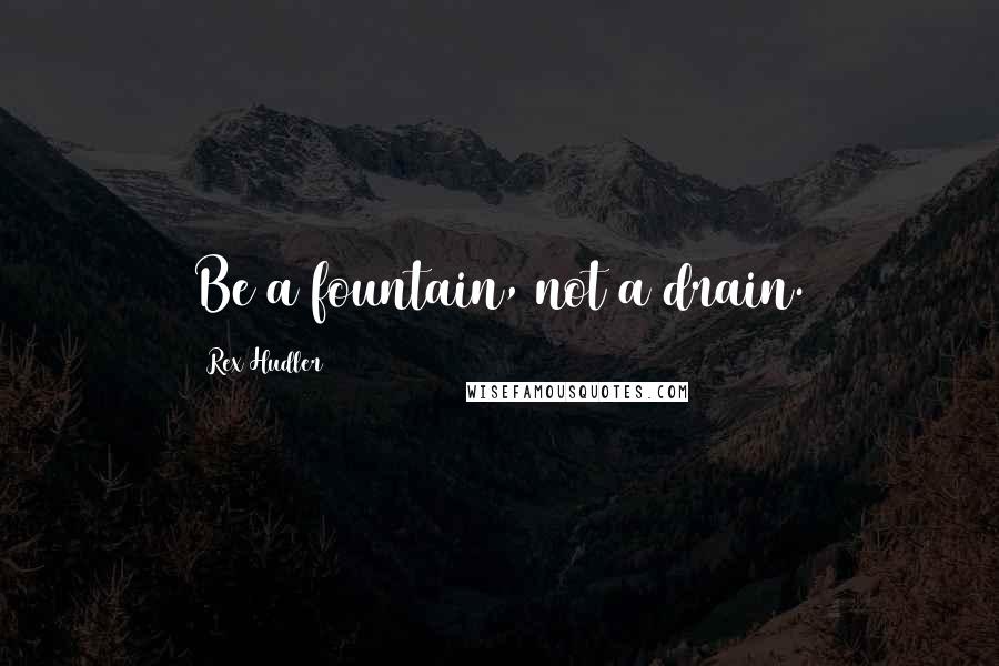 Rex Hudler Quotes: Be a fountain, not a drain.