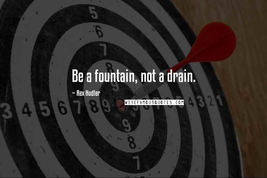 Rex Hudler Quotes: Be a fountain, not a drain.