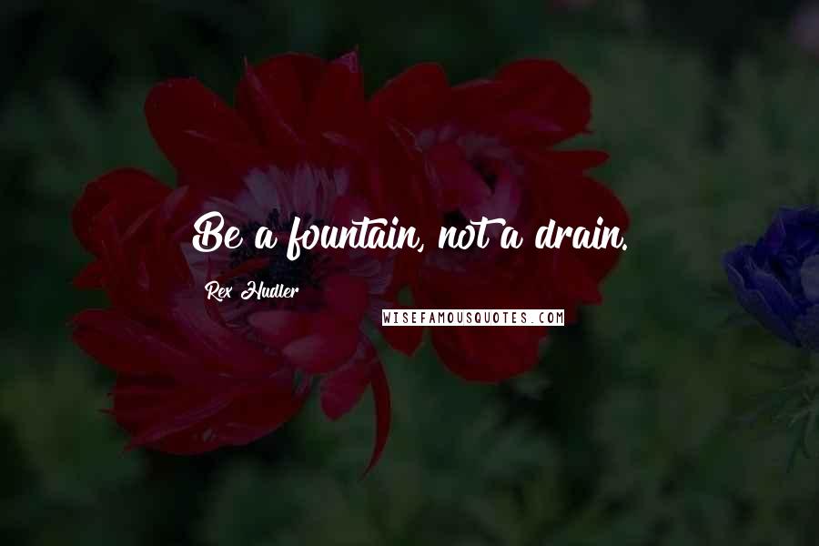 Rex Hudler Quotes: Be a fountain, not a drain.