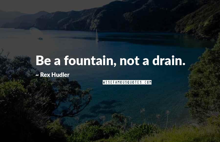 Rex Hudler Quotes: Be a fountain, not a drain.