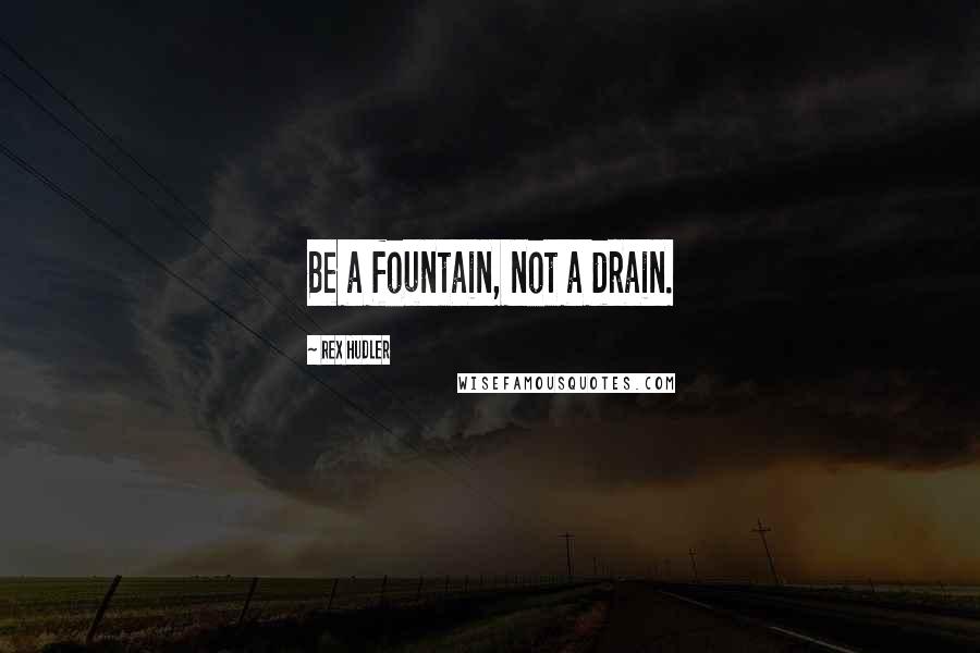 Rex Hudler Quotes: Be a fountain, not a drain.