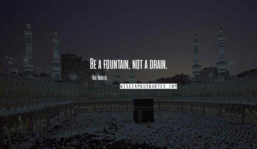 Rex Hudler Quotes: Be a fountain, not a drain.