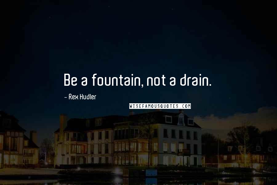 Rex Hudler Quotes: Be a fountain, not a drain.