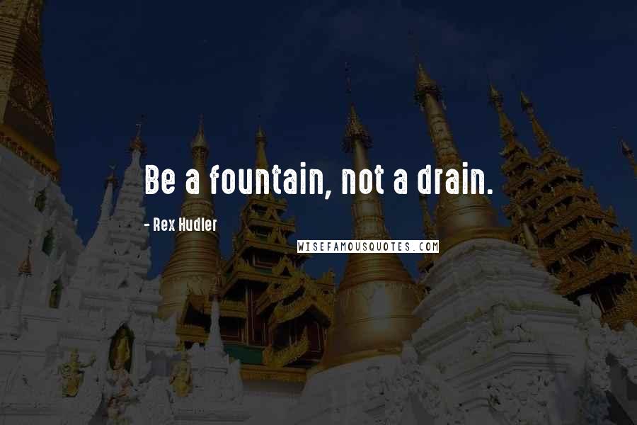 Rex Hudler Quotes: Be a fountain, not a drain.