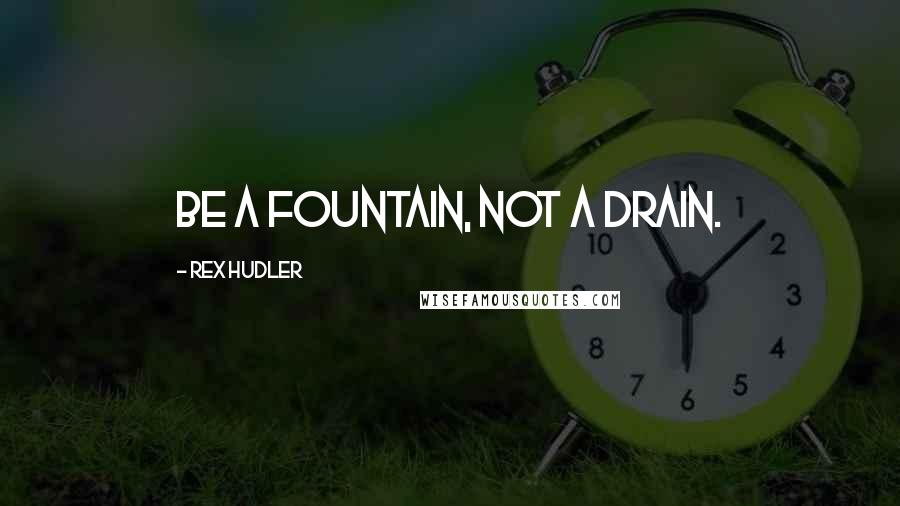 Rex Hudler Quotes: Be a fountain, not a drain.