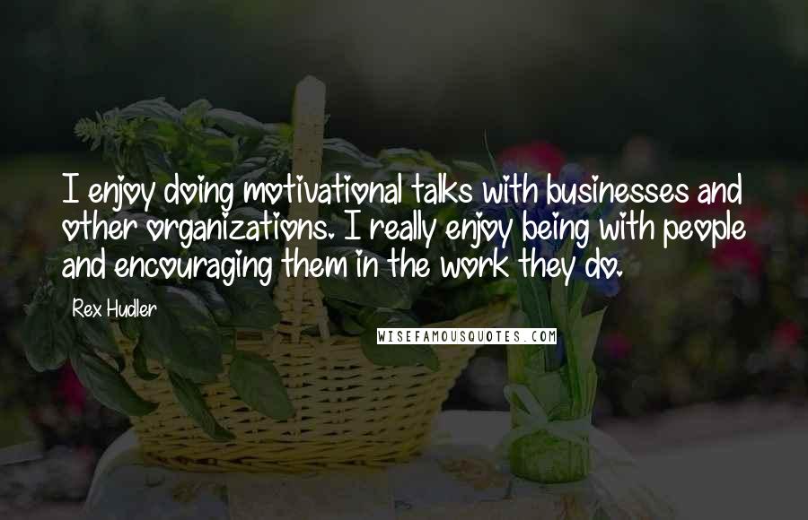 Rex Hudler Quotes: I enjoy doing motivational talks with businesses and other organizations. I really enjoy being with people and encouraging them in the work they do.