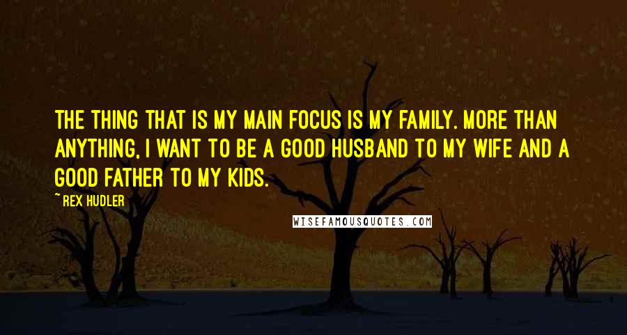 Rex Hudler Quotes: The thing that is my main focus is my family. More than anything, I want to be a good husband to my wife and a good father to my kids.
