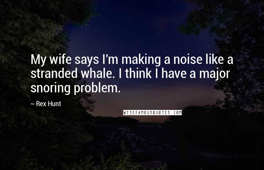 Rex Hunt Quotes: My wife says I'm making a noise like a stranded whale. I think I have a major snoring problem.