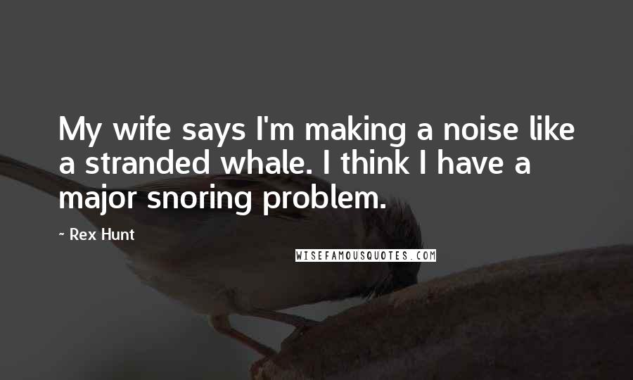 Rex Hunt Quotes: My wife says I'm making a noise like a stranded whale. I think I have a major snoring problem.