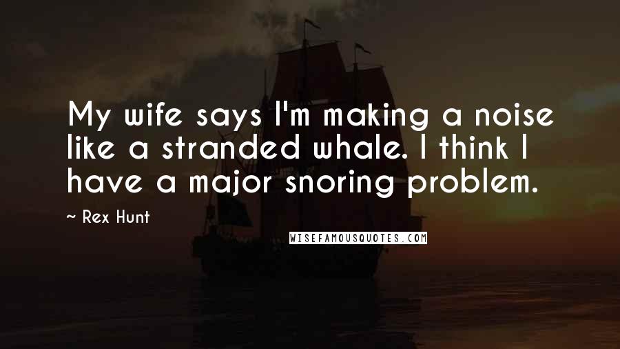 Rex Hunt Quotes: My wife says I'm making a noise like a stranded whale. I think I have a major snoring problem.