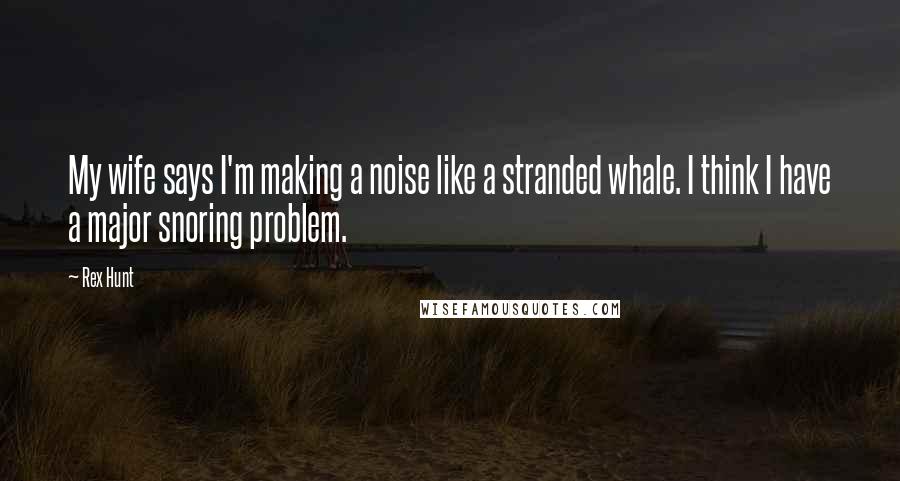 Rex Hunt Quotes: My wife says I'm making a noise like a stranded whale. I think I have a major snoring problem.