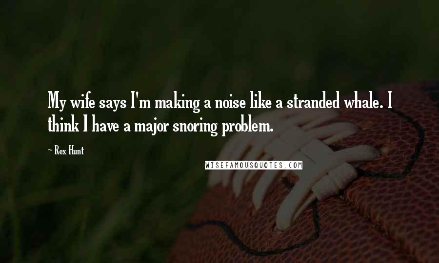 Rex Hunt Quotes: My wife says I'm making a noise like a stranded whale. I think I have a major snoring problem.