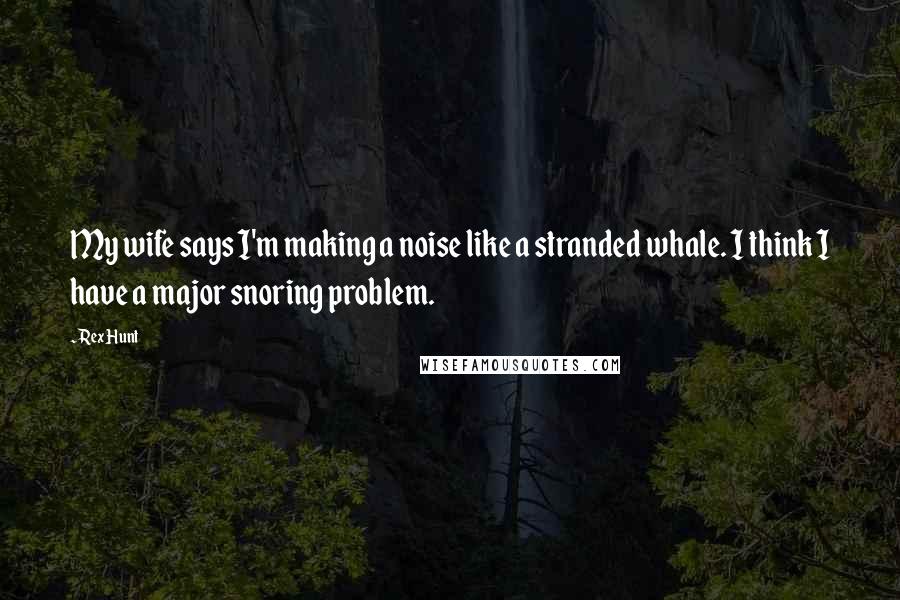 Rex Hunt Quotes: My wife says I'm making a noise like a stranded whale. I think I have a major snoring problem.