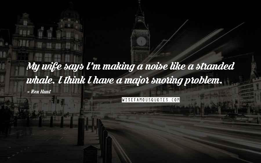 Rex Hunt Quotes: My wife says I'm making a noise like a stranded whale. I think I have a major snoring problem.