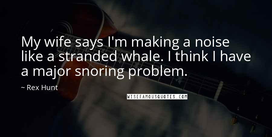 Rex Hunt Quotes: My wife says I'm making a noise like a stranded whale. I think I have a major snoring problem.