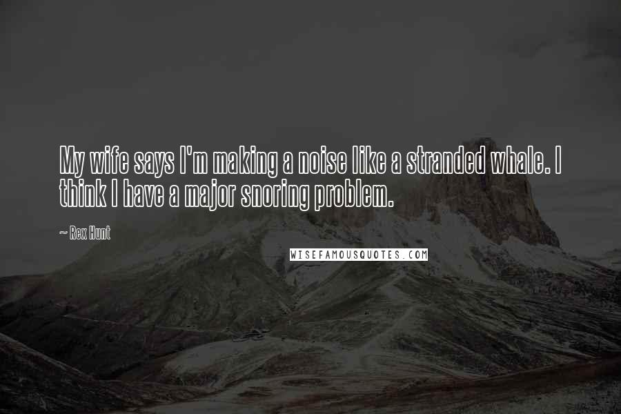 Rex Hunt Quotes: My wife says I'm making a noise like a stranded whale. I think I have a major snoring problem.