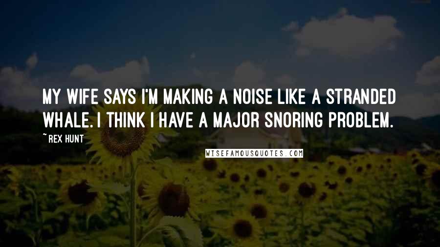 Rex Hunt Quotes: My wife says I'm making a noise like a stranded whale. I think I have a major snoring problem.