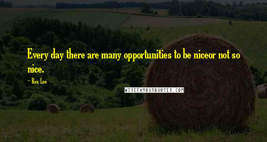 Rex Lee Quotes: Every day there are many opportunities to be niceor not so nice.