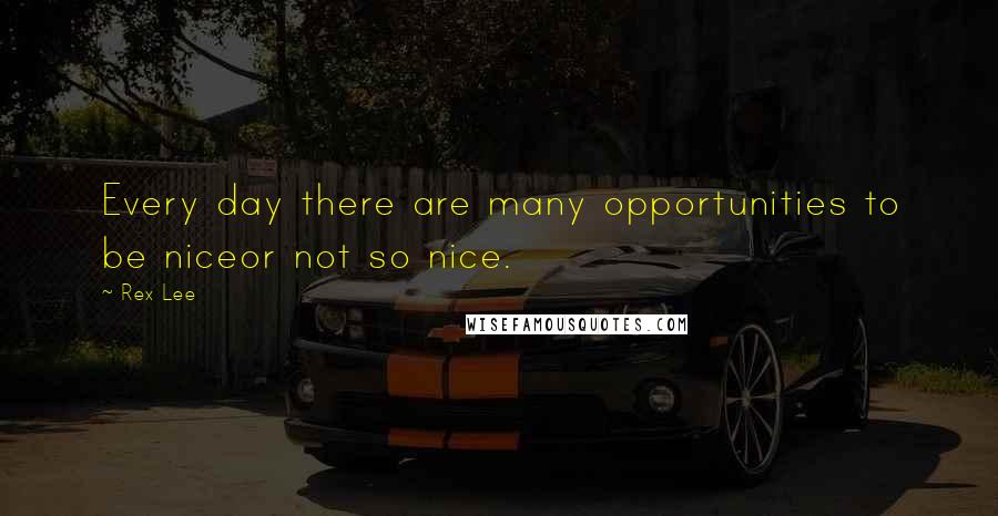 Rex Lee Quotes: Every day there are many opportunities to be niceor not so nice.