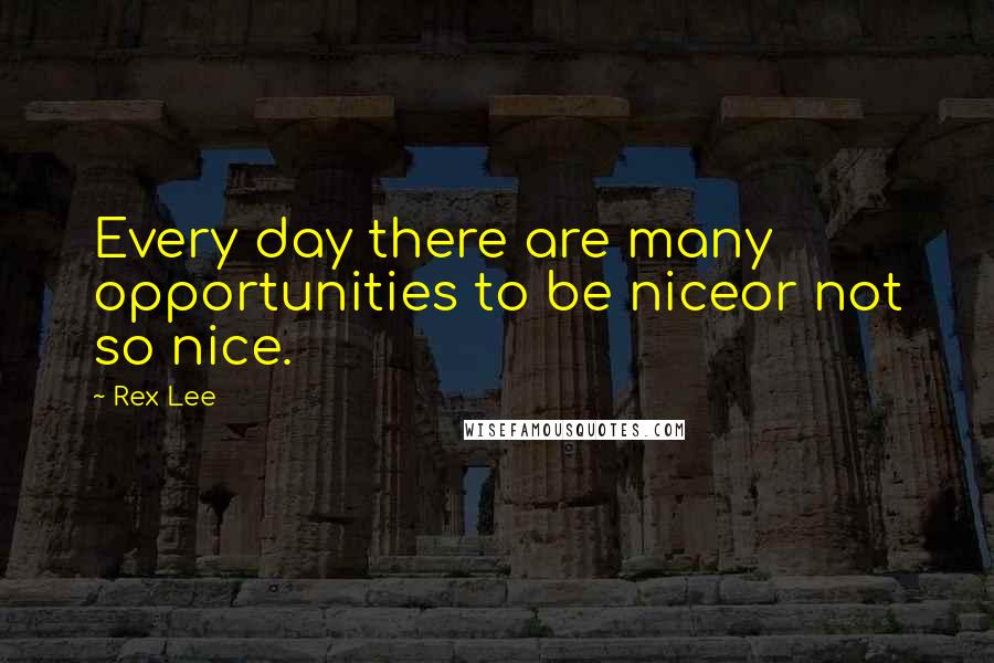 Rex Lee Quotes: Every day there are many opportunities to be niceor not so nice.