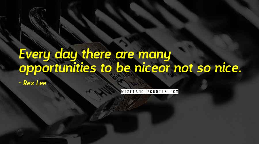 Rex Lee Quotes: Every day there are many opportunities to be niceor not so nice.