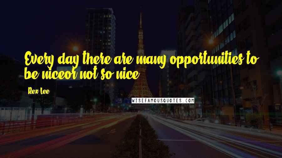 Rex Lee Quotes: Every day there are many opportunities to be niceor not so nice.