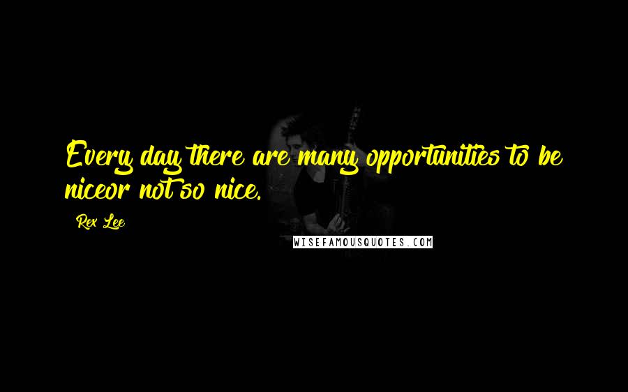 Rex Lee Quotes: Every day there are many opportunities to be niceor not so nice.