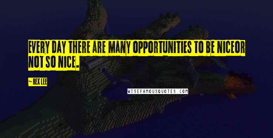 Rex Lee Quotes: Every day there are many opportunities to be niceor not so nice.