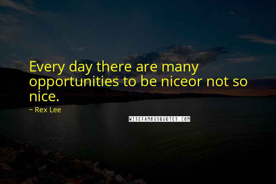 Rex Lee Quotes: Every day there are many opportunities to be niceor not so nice.