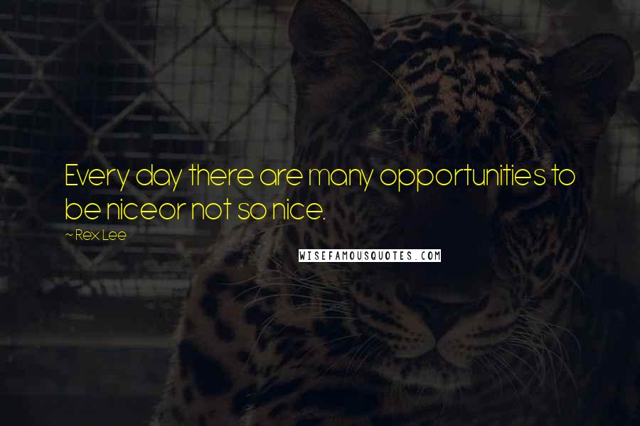 Rex Lee Quotes: Every day there are many opportunities to be niceor not so nice.