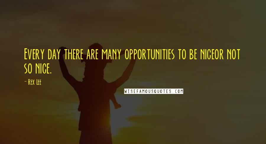 Rex Lee Quotes: Every day there are many opportunities to be niceor not so nice.