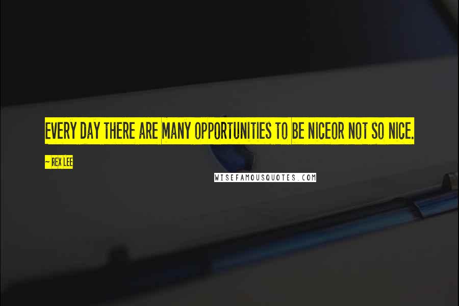 Rex Lee Quotes: Every day there are many opportunities to be niceor not so nice.