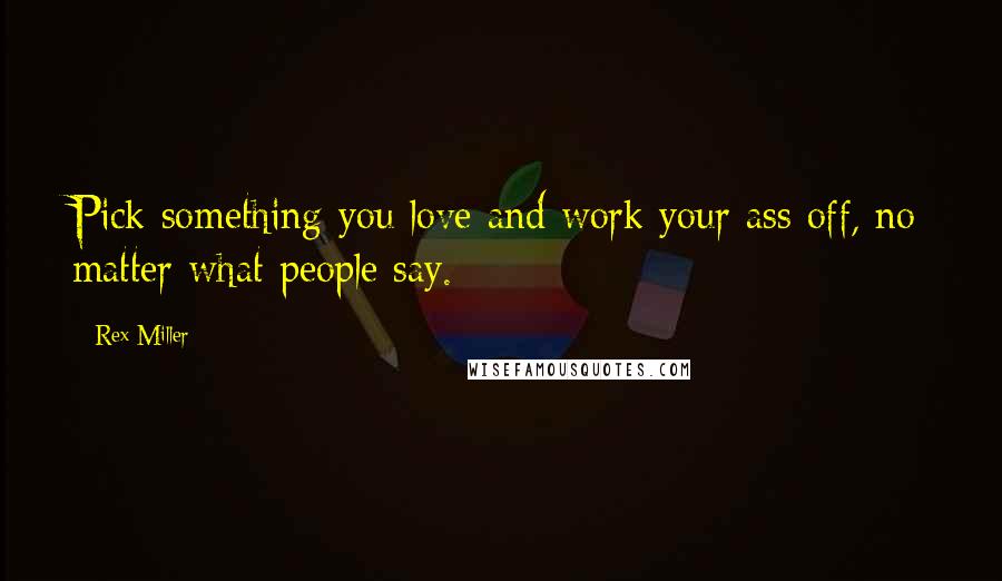 Rex Miller Quotes: Pick something you love and work your ass off, no matter what people say.